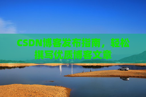 CSDN博客发布指南，轻松撰写优质博客文章